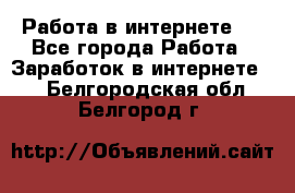 ..Работа в интернете   - Все города Работа » Заработок в интернете   . Белгородская обл.,Белгород г.